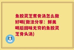 鱼胶灵芝煮骨汤怎么做好喝(做法分享：鲜美喝后回味无穷的鱼胶灵芝骨头汤)