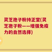 灵芝孢子粉持正堂(灵芝孢子粉——增强免疫力的自然选择)