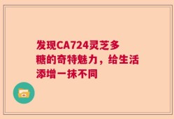 发现CA724灵芝多糖的奇特魅力，给生活添增一抹不同