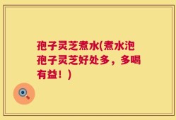 孢子灵芝煮水(煮水泡孢子灵芝好处多，多喝有益！)