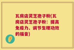 瓦房店灵芝孢子粉(瓦房店灵芝孢子粉：提高免疫力、调节生理功效的福音)