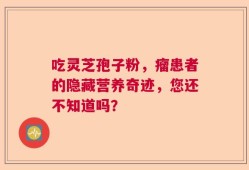 吃灵芝孢子粉，瘤患者的隐藏营养奇迹，您还不知道吗？