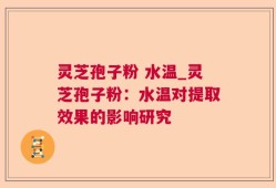 灵芝孢子粉 水温_灵芝孢子粉：水温对提取效果的影响研究