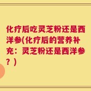 化疗后吃灵芝粉还是西洋参(化疗后的营养补充：灵芝粉还是西洋参？)