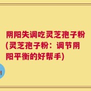 阴阳失调吃灵芝孢子粉(灵芝孢子粉：调节阴阳平衡的好帮手)