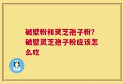 破壁粉和灵芝孢子粉？破壁灵芝孢子粉应该怎么吃
