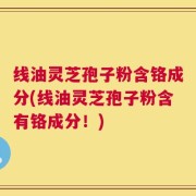 线油灵芝孢子粉含铬成分(线油灵芝孢子粉含有铬成分！)