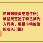 药典破壁灵芝孢子粉(破壁灵芝孢子粉已被列入药典，展望市场价值的准入门槛)