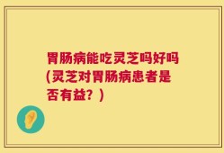 胃肠病能吃灵芝吗好吗(灵芝对胃肠病患者是否有益？)