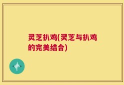 灵芝扒鸡(灵芝与扒鸡的完美结合)
