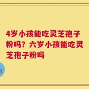 4岁小孩能吃灵芝孢子粉吗？六岁小孩能吃灵芝孢子粉吗