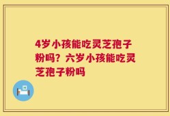 4岁小孩能吃灵芝孢子粉吗？六岁小孩能吃灵芝孢子粉吗