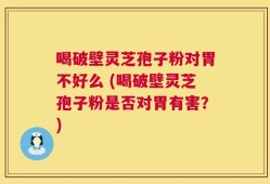 喝破壁灵芝孢子粉对胃不好么 (喝破壁灵芝孢子粉是否对胃有害？)