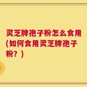 灵芝牌孢子粉怎么食用(如何食用灵芝牌孢子粉？)
