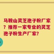 马鞍山灵芝孢子粉厂家？推荐一家专业的灵芝孢子粉生产厂家？