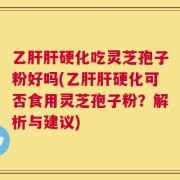 乙肝肝硬化吃灵芝孢子粉好吗(乙肝肝硬化可否食用灵芝孢子粉？解析与建议)