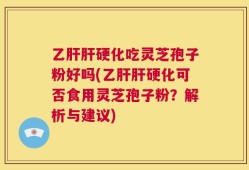 乙肝肝硬化吃灵芝孢子粉好吗(乙肝肝硬化可否食用灵芝孢子粉？解析与建议)