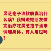 灵芝孢子油软胶囊治什么病？我妈说她朋友做完治疗吃灵芝孢子油来调理身体，有人用过吗？