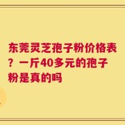 东莞灵芝孢子粉价格表？一斤40多元的孢子粉是真的吗