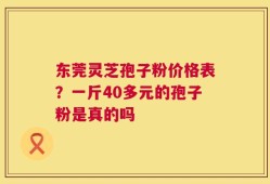 东莞灵芝孢子粉价格表？一斤40多元的孢子粉是真的吗