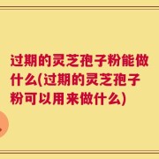 过期的灵芝孢子粉能做什么(过期的灵芝孢子粉可以用来做什么)