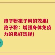 孢子粉孢子粉的效果(孢子粉：增强身体免疫力的良好选择)