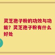 灵芝孢子粉的功效与功能？灵芝孢子粉有什么好处