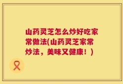 山药灵芝怎么炒好吃家常做法(山药灵芝家常炒法，美味又健康！)