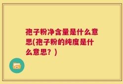 孢子粉净含量是什么意思(孢子粉的纯度是什么意思？)
