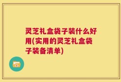 灵芝礼盒袋子装什么好用(实用的灵芝礼盒袋子装备清单)