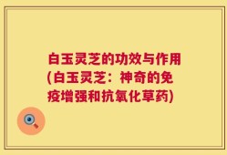 白玉灵芝的功效与作用(白玉灵芝：神奇的免疫增强和抗氧化草药)