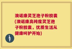 澳诺康灵芝孢子粉胶囊(澳诺康高纯度灵芝孢子粉胶囊，优质生活从健康呵护开始)
