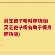 灵芝孢子粉对肺功能(灵芝孢子粉有助于提高肺功能)