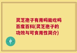 灵芝孢子有用吗能吃吗百度百科(灵芝孢子的功效与可食用性简介)