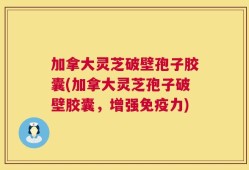 加拿大灵芝破壁孢子胶囊(加拿大灵芝孢子破壁胶囊，增强免疫力)