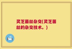 灵芝菌丝杂交(灵芝菌丝的杂交技术。)