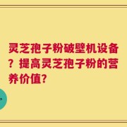 灵芝孢子粉破壁机设备？提高灵芝孢子粉的营养价值？