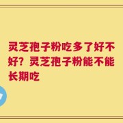 灵芝孢子粉吃多了好不好？灵芝孢子粉能不能长期吃
