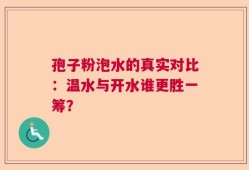 孢子粉泡水的真实对比：温水与开水谁更胜一筹？