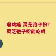 喉咙痛 灵芝孢子粉？灵芝孢子粉能吃吗