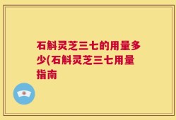 石斛灵芝三七的用量多少(石斛灵芝三七用量指南
