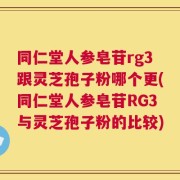 同仁堂人参皂苷rg3跟灵芝孢子粉哪个更(同仁堂人参皂苷RG3与灵芝孢子粉的比较)