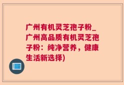 广州有机灵芝孢子粉_广州高品质有机灵芝孢子粉：纯净营养，健康生活新选择)