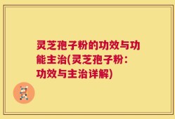 灵芝孢子粉的功效与功能主治(灵芝孢子粉：功效与主治详解)