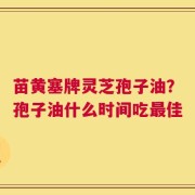 苗黄塞牌灵芝孢子油？孢子油什么时间吃最佳