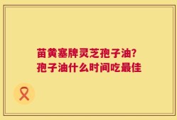 苗黄塞牌灵芝孢子油？孢子油什么时间吃最佳