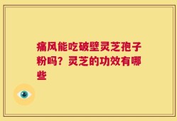 痛风能吃破壁灵芝孢子粉吗？灵芝的功效有哪些