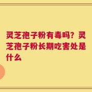 灵芝孢子粉有毒吗？灵芝孢子粉长期吃害处是什么