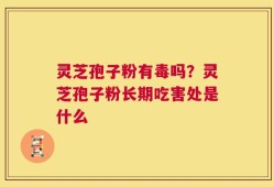 灵芝孢子粉有毒吗？灵芝孢子粉长期吃害处是什么
