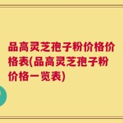 品高灵芝孢子粉价格价格表(品高灵芝孢子粉价格一览表)